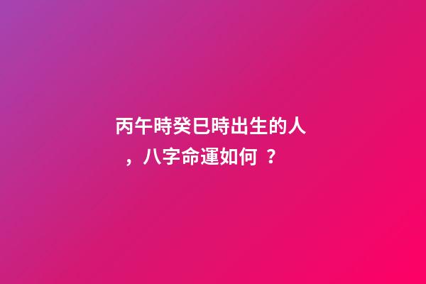 丙午時癸巳時出生的人，八字命運如何？